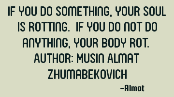 If you do something, your soul is rotting. If you do not do anything, your body rot. Author: Musin A