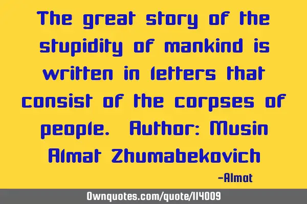 The great story of the stupidity of mankind is written in letters that consist of the corpses of