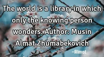 The world is a library in which only the knowing person wonders. Author: Musin Almat Zhumabekovich
