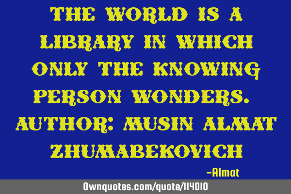 The world is a library in which only the knowing person wonders. Author: Musin Almat Z