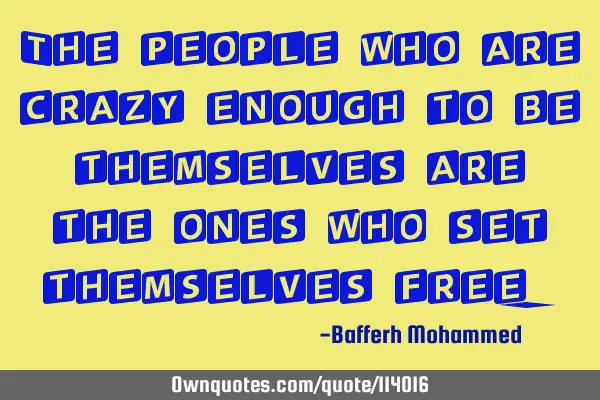The people who are crazy enough to be themselves are the ones who set themselves