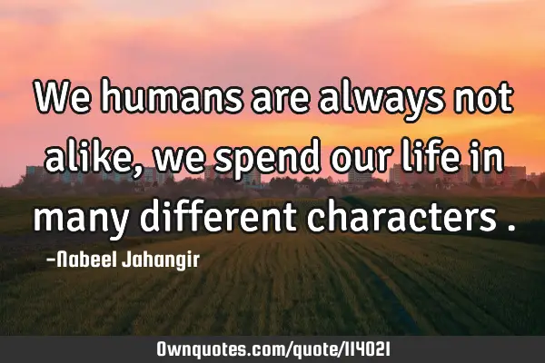 We humans are always not alike, we spend our life in many different characters