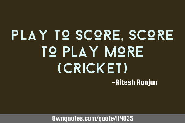 Play to score, score to play more (Cricket)