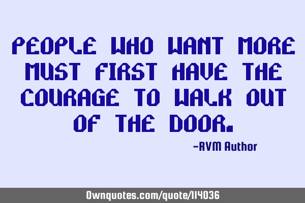 People who want More must first have the Courage to Walk out of the D