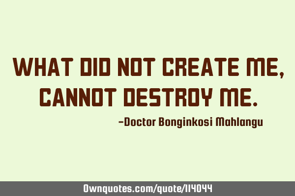 What did not create me, cannot destroy