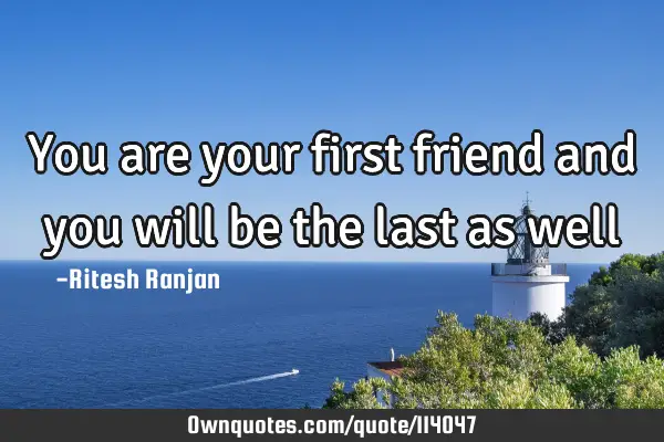 You are your first friend and you will be the last as
