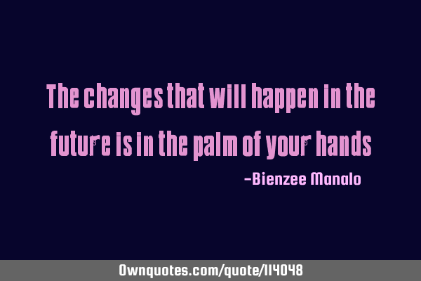 The changes that will happen in the future is in the palm of your