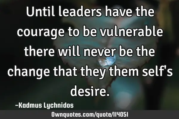 Until leaders have the courage to be vulnerable there will never be the change that they them self