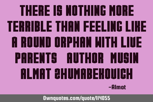 There is nothing more terrible than feeling like a round orphan with live parents. Author: Musin A