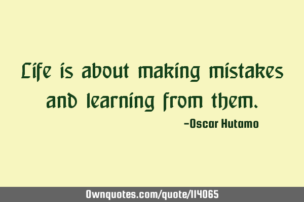 Life is about making mistakes and learning from