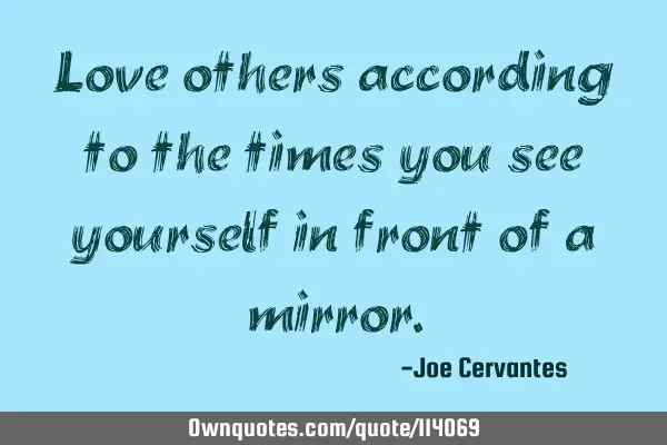 Love others according to the times you see yourself in front of a