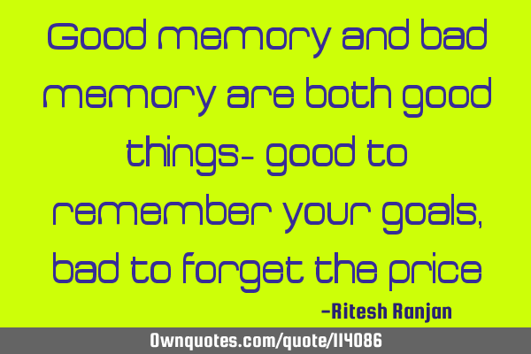 Good memory and bad memory are both good things- good to remember your goals, bad to forget the