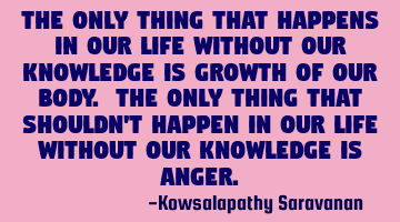 The only thing that happens in our life without our knowledge is growth of our body. The only thing