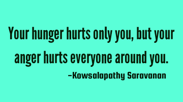 Your hunger hurts only you, but your anger hurts everyone around you.