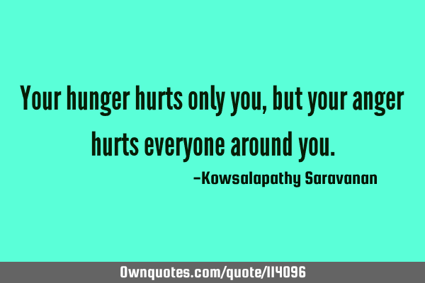 Your hunger hurts only you, but your anger hurts everyone around