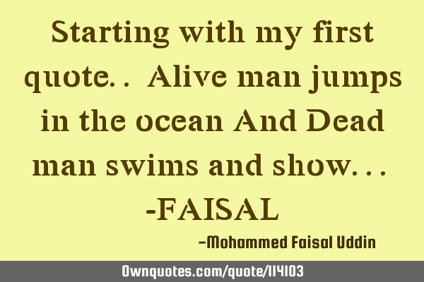 Starting with my first quote.. Alive man jumps in the ocean And Dead man swims and show... -FAISAL