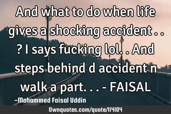 And what to do when life gives a shocking accident​..? I says fucking lol..and steps behind d