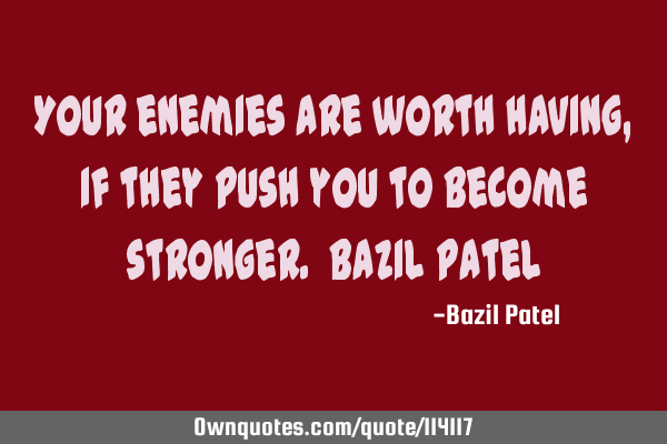Your enemies are worth having, if they push you to become stronger. Bazil P