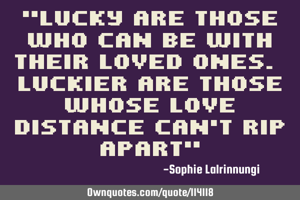 "Lucky are those who can be with their loved ones. Luckier are those whose love distance can