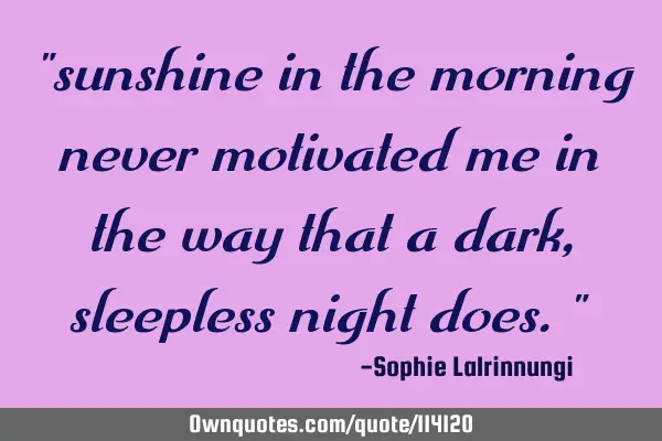 "sunshine in the morning never motivated me in the way that a dark, sleepless night does."