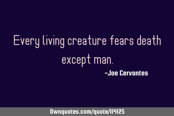 Every living creature fears death except