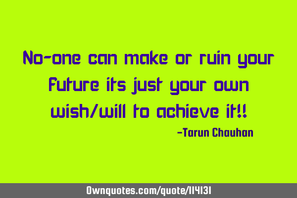 No-one can make or ruin your future its just your own wish/will to achieve it!!