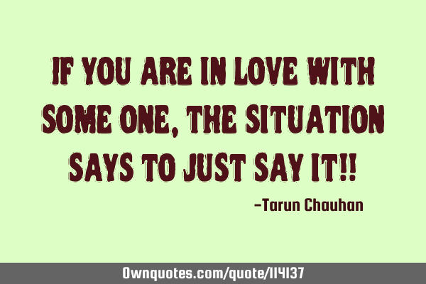 If you are in love with some one, the situation says to just say it!!