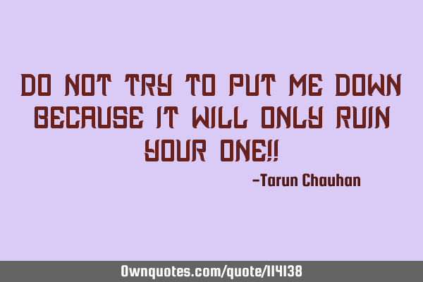 Do-not try to put me down because it will only ruin your one!!