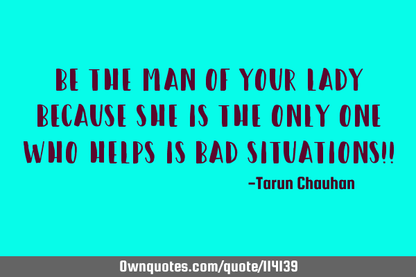 Be the man of your lady because she is the only one who helps is bad situations!!