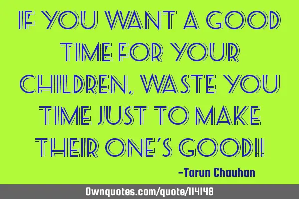 If you want a good time for your children, Waste you time just to make their one