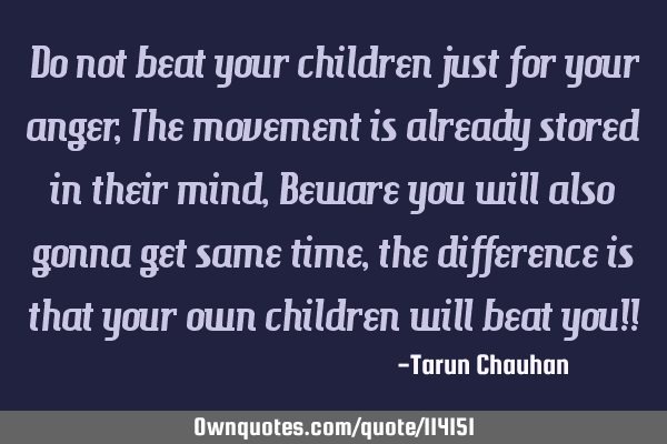 Do not beat your children just for your anger, The movement is already stored in their mind, Beware