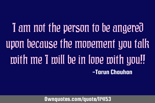 I am not the person to be angered upon because the movement you talk with me i will be in love with