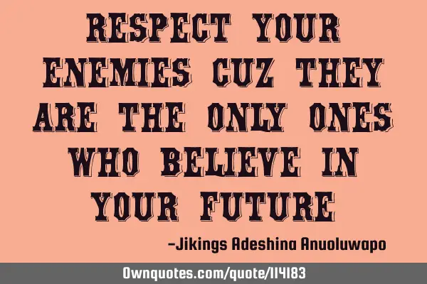 Respect your enemies cuz they are the only ones who believe in your