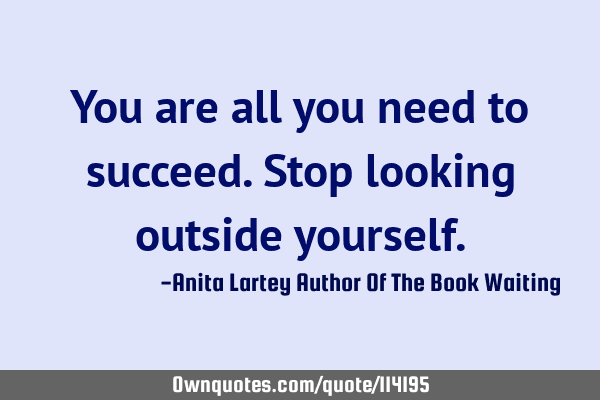 You are all you need to succeed. Stop looking outside