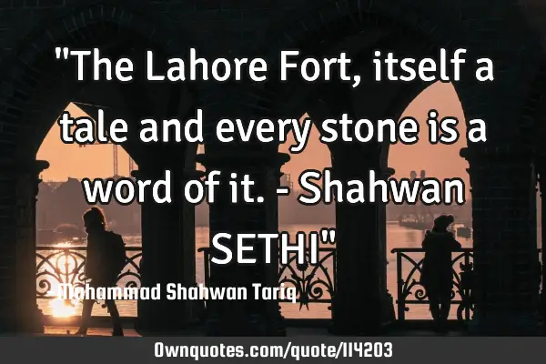 "The Lahore Fort, itself a tale and every stone is a word of it. - Shahwan SETHI"