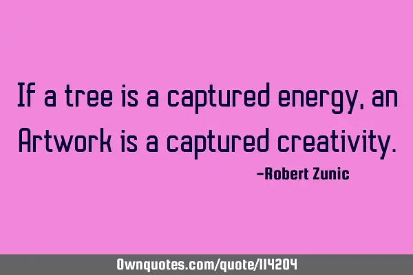 If a tree is a captured energy, an Artwork is a captured