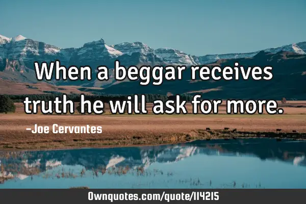When a beggar receives truth he will ask for