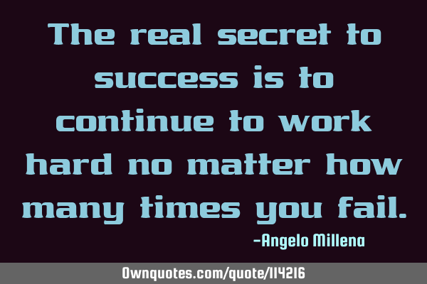 The real secret to success is to continue to work hard no matter how many times you