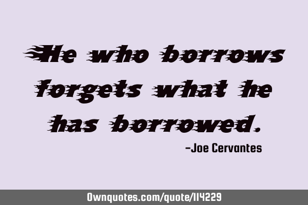 He who borrows forgets what he has