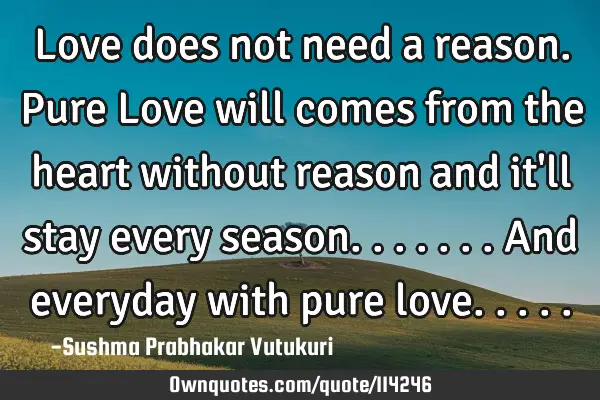 Love does not need a reason. Pure Love will comes from the heart without reason and it