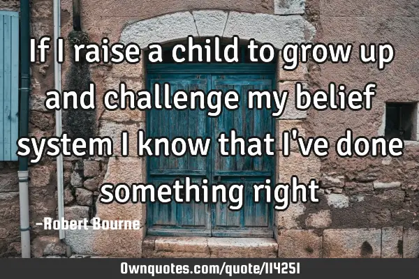 If I raise a child to grow up and challenge my belief system I know that I