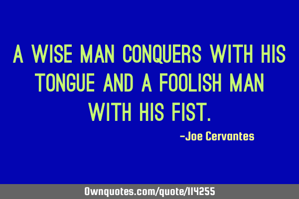 A wise man conquers with his tongue and a foolish man with his