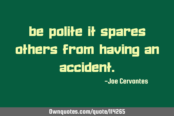 Be polite it spares others from having an