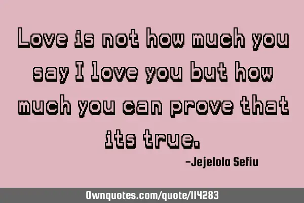 Love is not how much you say I love you but how much you can prove that its