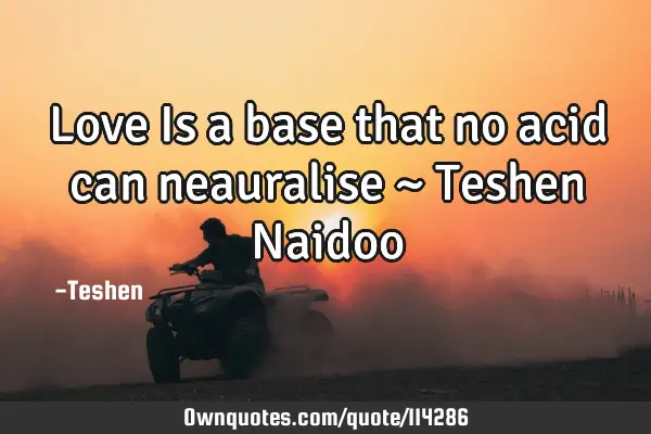 Love Is a base that no acid can neauralise ~ Teshen N