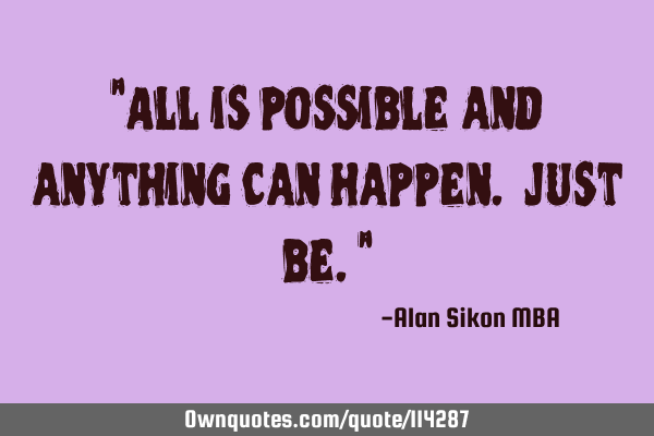 "All is possible and anything can happen. Just be."