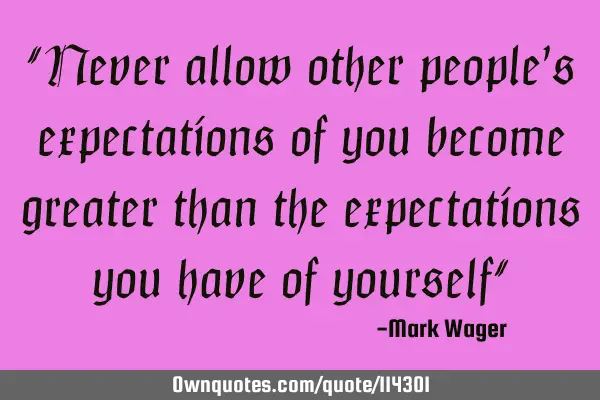 “Never allow other people’s expectations of you become greater than the expectations you have