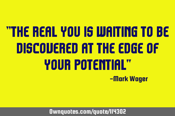 “The real you is waiting to be discovered at the edge of your potential”