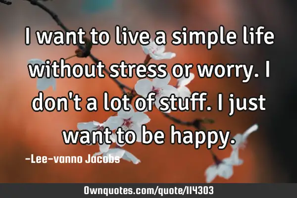 I want to live a simple life without stress or worry. I don