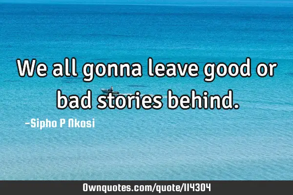 We all gonna leave good or bad stories